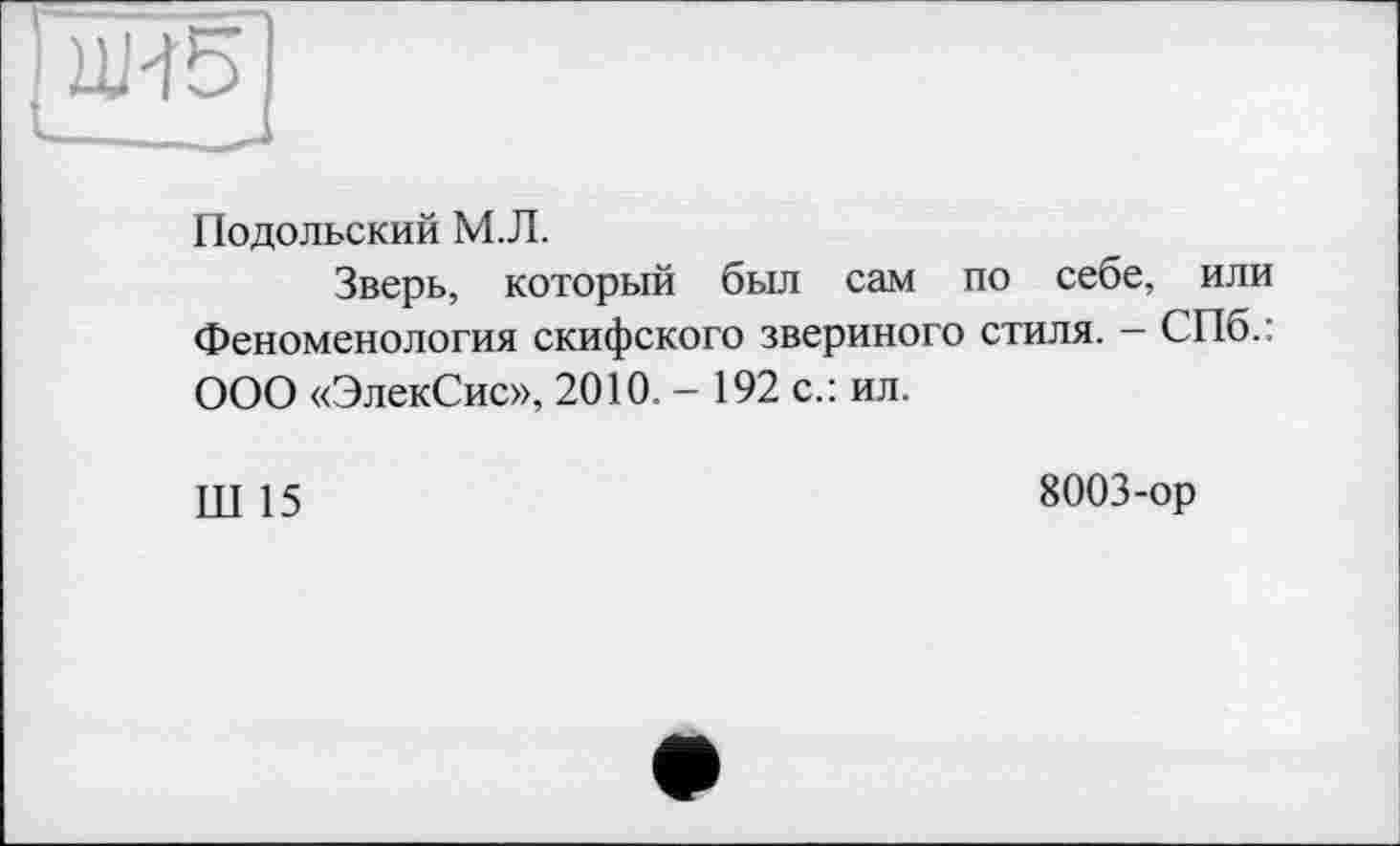 ﻿Ш5]
Подольский М.Л.
Зверь, который был сам по себе, или Феноменология скифского звериного стиля. - СПб.: ООО «ЭлекСис», 2010. - 192 с.: ил.
Ш 15
8003-ор